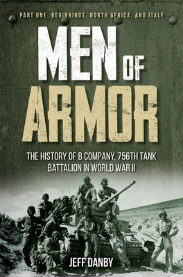 Men of Armor - The History of B Company, 756th Tank Battalion in World War II: Part One: Beginnings, North Africa, and Italy by Danby, Jeff