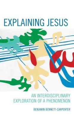 Explaining Jesus: An Interdisciplinary Exploration of a Phenomenon by Bennett-Carpenter, Benjamin
