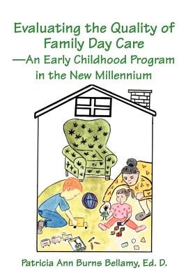 Evaluating the Quality of Family Day Care--An Early Childhood Program in the New Millennium by Burns Bellamy, Ed D. P.