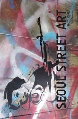 Seoul Street Art Volume Three (Revised Edition): A Visual Time Capsule Beyond Graffiti by Tarantino, A.