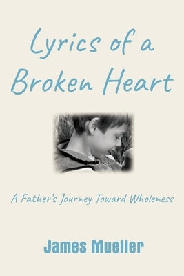 Lyrics of a Broken Heart: A Father's Journey Toward Wholeness by Mueller, James