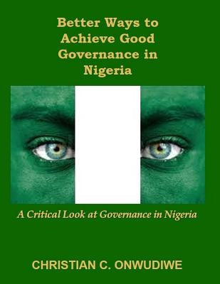 Better Ways to Achieve Good Governance in Nigeria: : A Critical Look at Governance in Nigeria by Obih, Dike