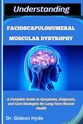 Understanding Facioscapulohumeral Muscular Dystrophy: A Complete Guide to Symptoms, Diagnosis, and Care Strategies for Long-Term Muscle Health by Hyde, Gideon