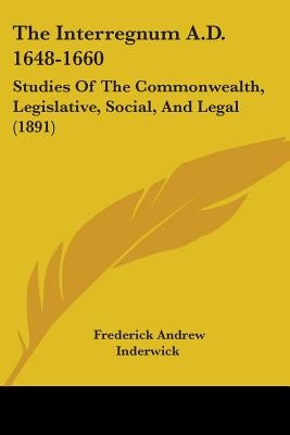The Interregnum A.D. 1648-1660: Studies Of The Commonwealth, Legislative, Social, And Legal (1891) by Inderwick, Frederick Andrew