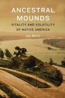 Ancestral Mounds: Vitality and Volatility of Native America by Miller, Jay