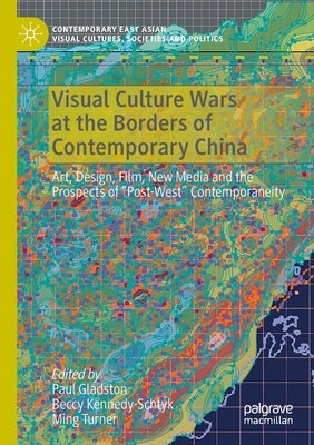Visual Culture Wars at the Borders of Contemporary China: Art, Design, Film, New Media and the Prospects of "Post-West" Contemporaneity by Gladston, Paul