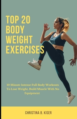 Top 20 Body Weight Exercises: 10 Minute intense full body workouts to lose weight, build muscle with no equipment by Kiser, Christina B.