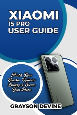 Xiaomi 15 Pro User Guide: Master Your Camera, Optimize Battery & Secure Your Phone by Devine, Grayson
