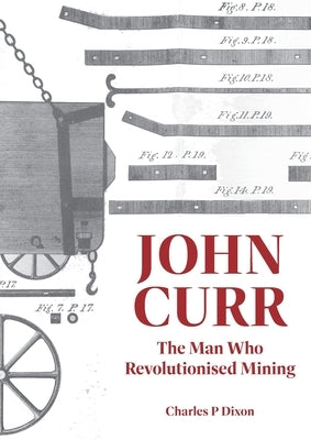 John Curr: The Man Who Revolutionised Mining by Dixon, Charles