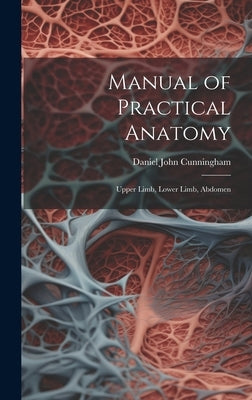 Manual of Practical Anatomy: Upper Limb, Lower Limb, Abdomen by Cunningham, Daniel John