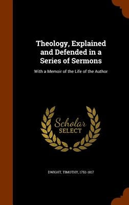 Theology, Explained and Defended in a Series of Sermons: With a Memoir of the Life of the Author by Dwight, Timothy