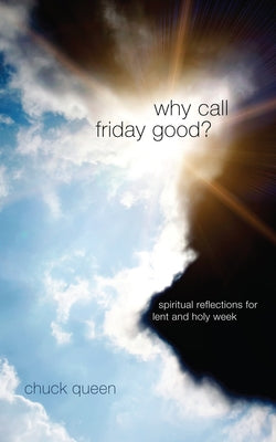 Why Call Friday Good?: Spiritual Reflections for Lent and Holy Week by Queen, Chuck
