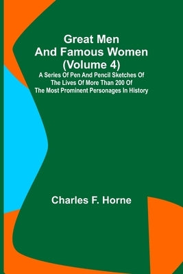 Great Men and Famous Women (Volume 4); A series of pen and pencil sketches of the lives of more than 200 of the most prominent personages in History by F. Horne, Charles