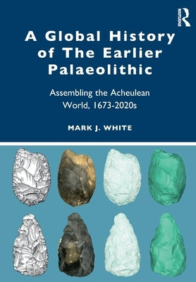 A Global History of the Earlier Palaeolithic: Assembling the Acheulean World, 1673-2020s by White, Mark J.