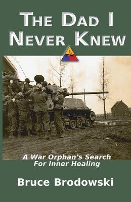 The Dad I Never Knew: A War Orphan's Search For Inner Healing by Brodowski, Bruce