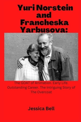 Yuri Norstein and Francheska Yarbusova: The GOAT of Animation. Early Life. Outstanding Career. The Intriguing Story of The Overcoat by Bell, Jessica