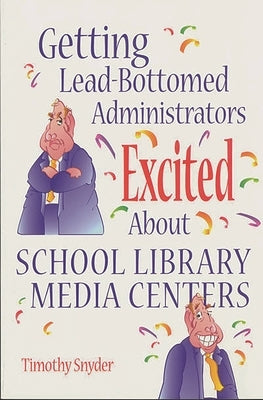 Getting Lead-Bottomed Administrators Excited about School Library Media Centers by Snyder, Timothy