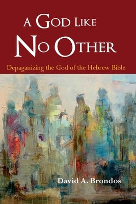 A God Like No Other: Depaganizing the God of the Hebrew Bible by Brondos, David a.
