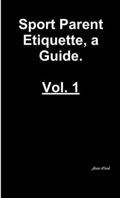 Sports Parent Etiquette, a Guide. Vol. 1 by Cook, Sean