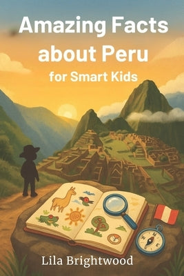 Amazing Facts about Peru for Smart Kids: Captivating Stories and Fun Activities Exploring Peruvian Culture, Wildlife, History, and Landmarks for Ages by Brightwood, Lila