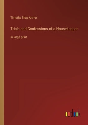 Trials and Confessions of a Housekeeper: in large print by Arthur, Timothy Shay