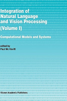 Integration of Natural Language and Vision Processing: Computational Models and Systems by Mc Kevitt, Paul