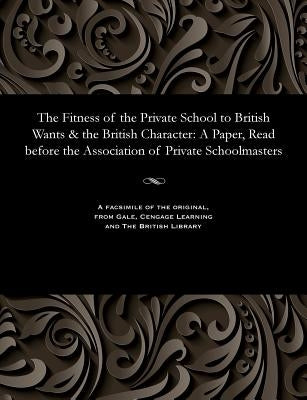 The Fitness of the Private School to British Wants & the British Character: A Paper, Read Before the Association of Private Schoolmasters by Wyles, Thomas