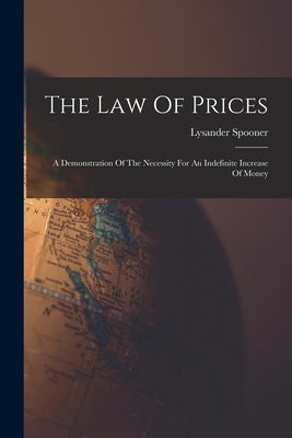 The Law Of Prices: A Demonstration Of The Necessity For An Indefinite Increase Of Money by Spooner, Lysander