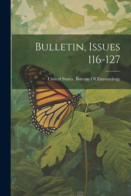 Bulletin, Issues 116-127 by United States Bureau of Entomology