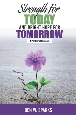 Strength for Today and Bright Hope for Tomorrow: A Pastor's Memoirs by Sparks, Ben