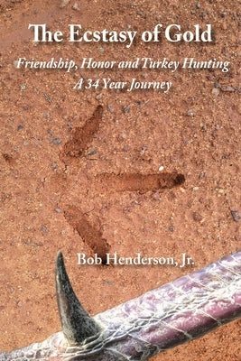 The Ecstasy of Gold: Friendship, Honor and Turkey Hunting, A 34 Year Journey by Henderson, Bob, Jr.