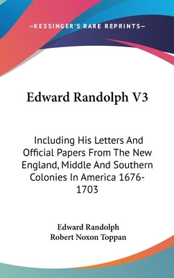 Edward Randolph V3: Including His Letters And Official Papers From The New England, Middle And Southern Colonies In America 1676-1703 by Randolph, Edward