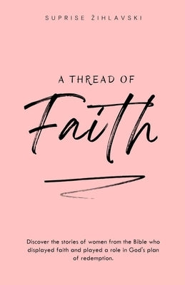 A Thread of Faith: Discover the stories of women from the Bible who displayed faith and played a role in God's plan of redemption. by Zihlavski, Suprise