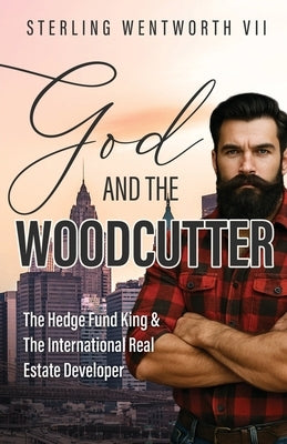 God and the Woodcutter: The Hedge Fund King & the International Real Estate Developer by Wentworth VII, Sterling