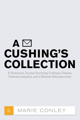 A Cushing's Collection: A Humorous Journey Surviving Cushing's Disease, Diabetes Insipidus, and a Bilateral Adrenalectomy by Conley, Marie