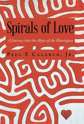 Spirals of Love: A Journey into the Abyss of the Heartspace by Calarco, Paul E., Jr.