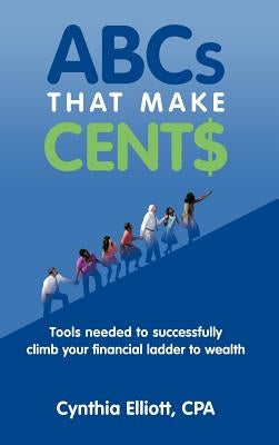 ABCs That Make Cent$: Tools Needed to Successfully Climb Your Financial Ladder to Wealth by Elliott Cpa, Cynthia