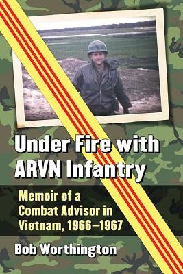 Under Fire with Arvn Infantry: Memoir of a Combat Advisor in Vietnam, 1966-1967 by Worthington, Bob