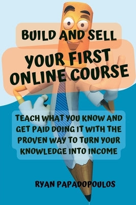 Build and Sell Your First Online Course: Teach What You Know and Get Paid Doing It with the Proven Way to Turn Your Knowledge into Income by Papadopoulos, Ryan