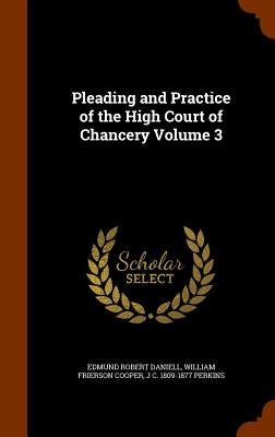 Pleading and Practice of the High Court of Chancery Volume 3 by Daniell, Edmund Robert