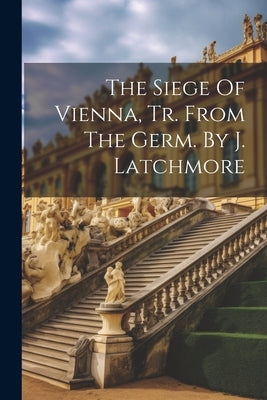The Siege Of Vienna, Tr. From The Germ. By J. Latchmore by Anonymous