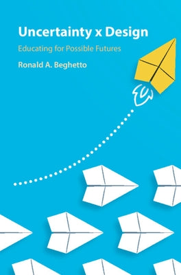 Uncertainty X Design: Educating for Possible Futures by Beghetto, Ronald A.