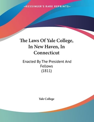 The Laws Of Yale College, In New Haven, In Connecticut: Enacted By The President And Fellows (1811) by Yale College