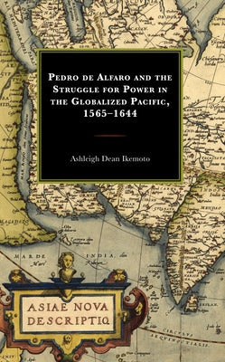 Pedro de Alfaro and the Struggle for Power in the Globalized Pacific, 1565-1644 by Dean Ikemoto, Ashleigh