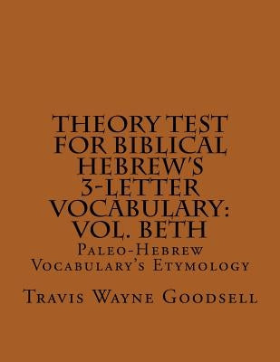 Theory Test For Biblical Hebrew's 3-Letter Vocabulary: Vol. Beth: Paleo-Hebrew Vocabulary's Etymology by Goodsell, Travis Wayne