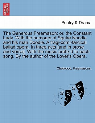 The Generous Freemason; Or, the Constant Lady. with the Humours of Squire Noodle and His Man Doodle. a Tragi-Comi-Farcical Ballad Opera. in Three Acts by Chetwood