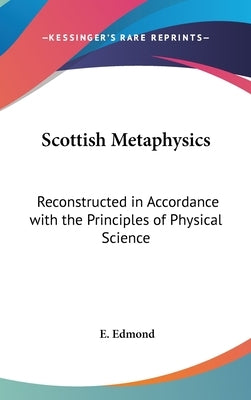 Scottish Metaphysics: Reconstructed in Accordance with the Principles of Physical Science by Edmond, E.