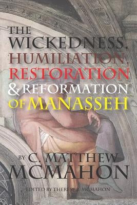The Wickedness, Humiliation, Restoration and Reformation of Manasseh by McMahon, Therese B.