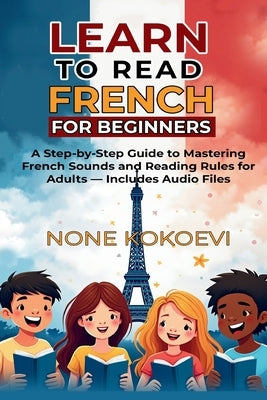 Learn to Read French for Beginners: A Step-by-Step Guide to Mastering French Sounds and Reading Rules for Adults - Includes Audio Files by Kokoevi, None