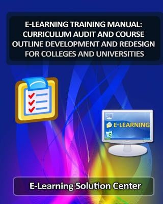 E-Learning Training Manual Curriculum Audit and Course Outline Development: And Redesign for Colleges and Universities by Center, E-Learning Solutions